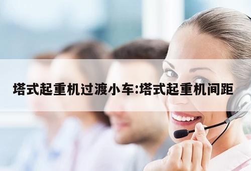 塔式起重機過渡小車:塔式起重機間距 