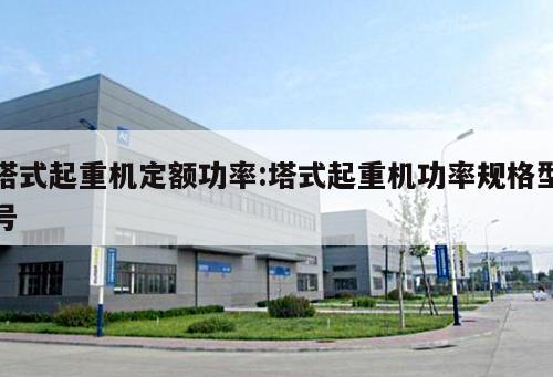 塔式起重機(jī)定額功率:塔式起重機(jī)功率規(guī)格型號(hào) 
