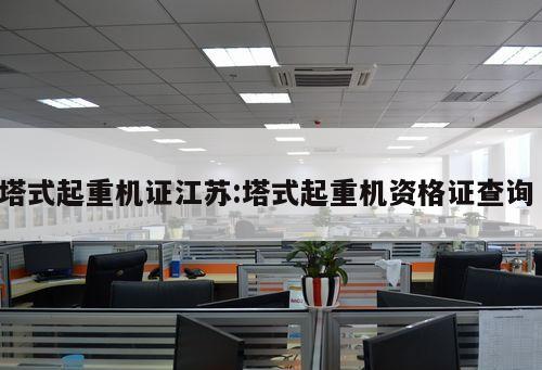 塔式起重機(jī)證江蘇:塔式起重機(jī)資格證查詢 