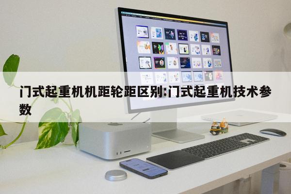 門式起重機(jī)機(jī)距輪距區(qū)別:門式起重機(jī)技術(shù)參數(shù) 