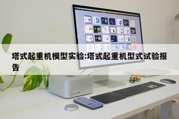 塔式起重機(jī)模型實(shí)驗(yàn):塔式起重機(jī)型式試驗(yàn)報(bào)告 