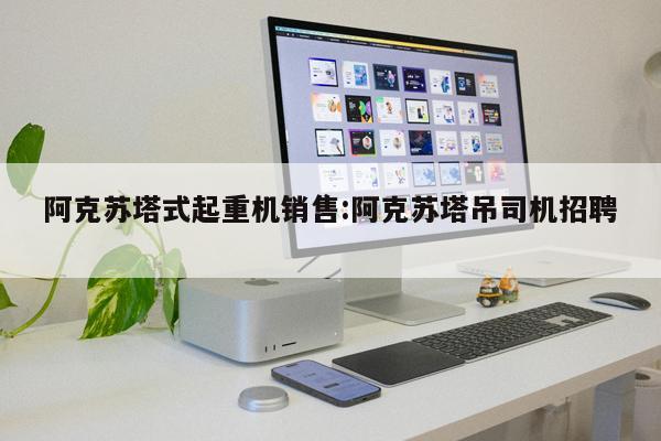 阿克蘇塔式起重機(jī)銷售:阿克蘇塔吊司機(jī)招聘 