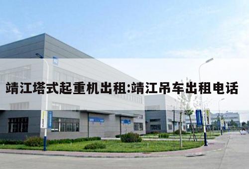 靖江塔式起重機出租:靖江吊車出租電話 