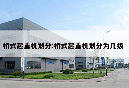 橋式起重機劃分:橋式起重機劃分為幾級 
